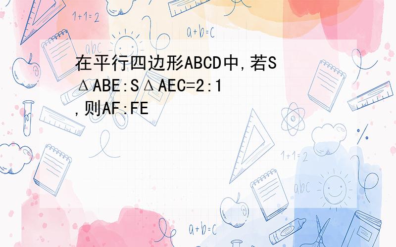 在平行四边形ABCD中,若SΔABE:SΔAEC=2:1,则AF:FE