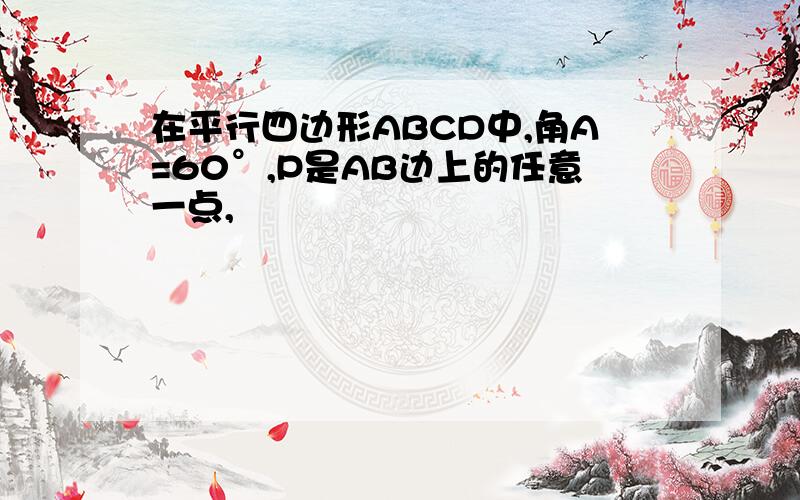 在平行四边形ABCD中,角A=60°,P是AB边上的任意一点,