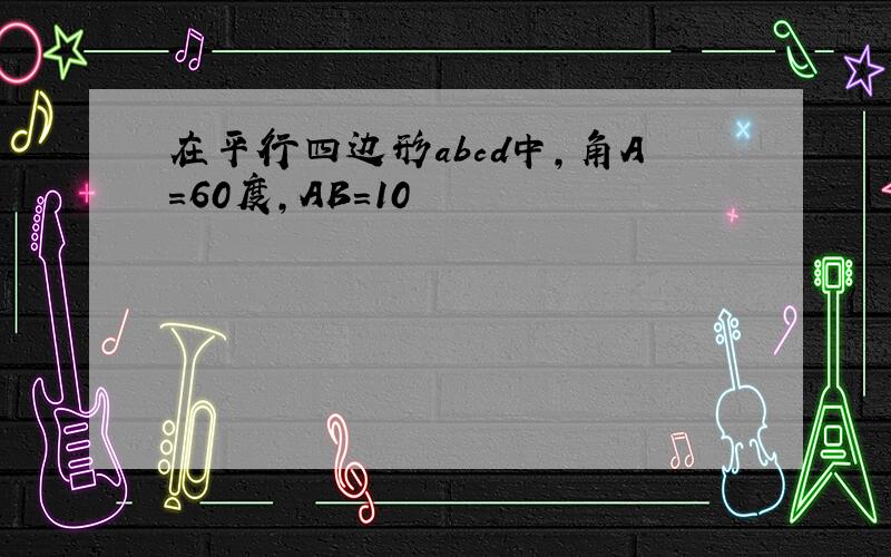 在平行四边形abcd中,角A=60度,AB=10