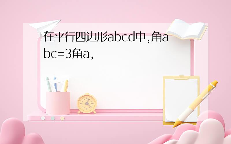 在平行四边形abcd中,角abc=3角a,