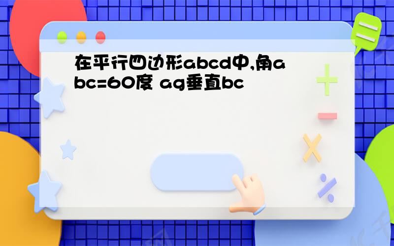 在平行四边形abcd中,角abc=60度 ag垂直bc