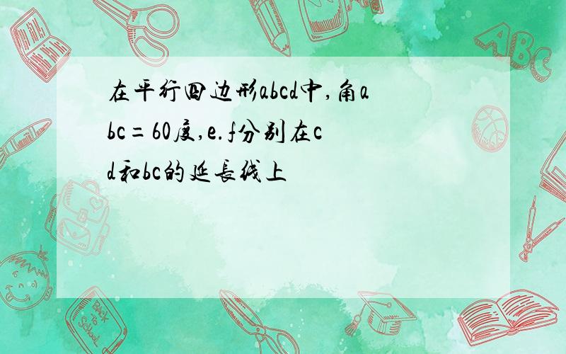 在平行四边形abcd中,角abc=60度,e.f分别在cd和bc的延长线上