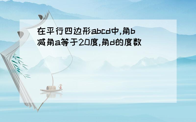 在平行四边形abcd中,角b减角a等于20度,角d的度数