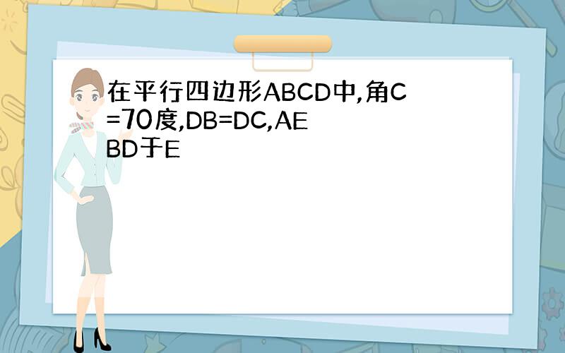 在平行四边形ABCD中,角C=70度,DB=DC,AE⊥BD于E