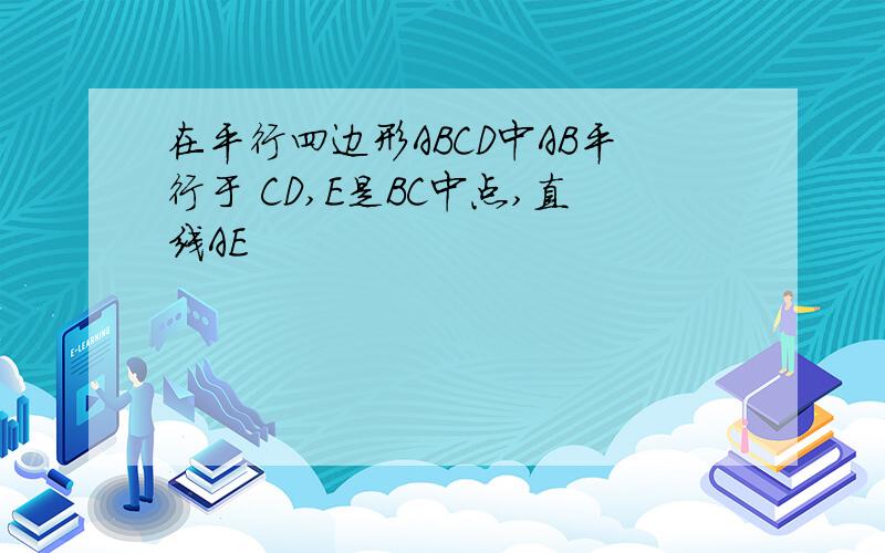 在平行四边形ABCD中AB平行于 CD,E是BC中点,直线AE