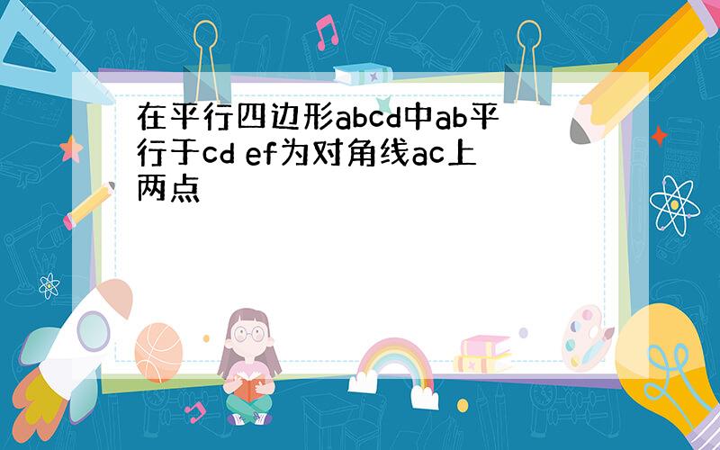 在平行四边形abcd中ab平行于cd ef为对角线ac上两点