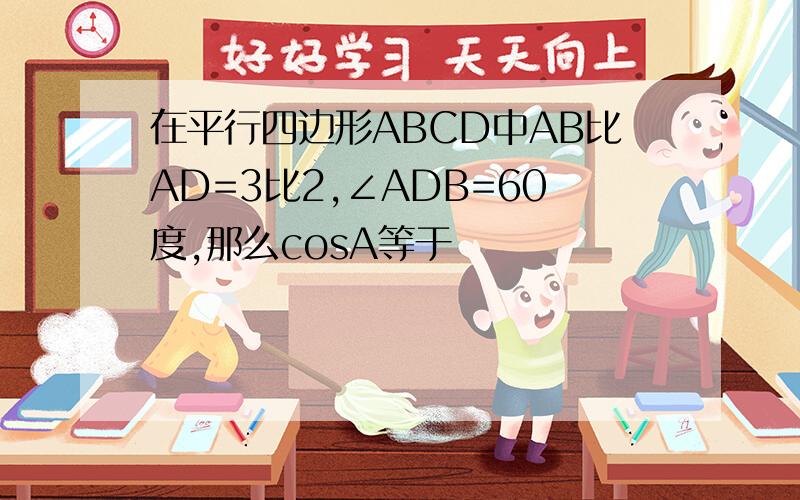 在平行四边形ABCD中AB比AD=3比2,∠ADB=60度,那么cosA等于