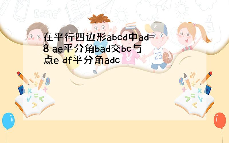 在平行四边形abcd中ad=8 ae平分角bad交bc与点e df平分角adc