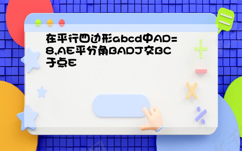 在平行四边形abcd中AD=8,AE平分角BADJ交BC于点E