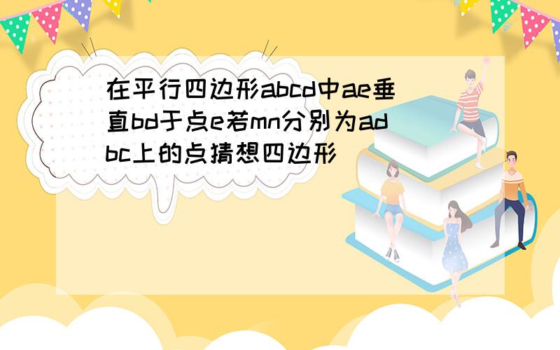 在平行四边形abcd中ae垂直bd于点e若mn分别为adbc上的点猜想四边形