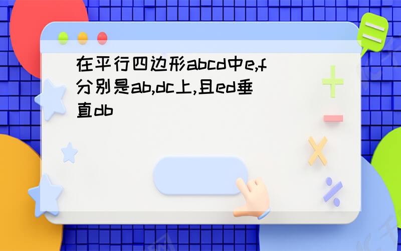 在平行四边形abcd中e,f分别是ab,dc上,且ed垂直db