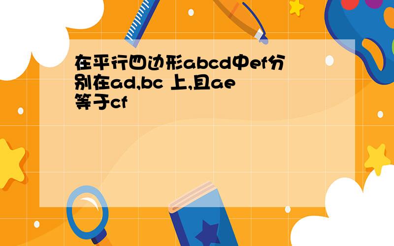 在平行四边形abcd中ef分别在ad,bc 上,且ae 等于cf