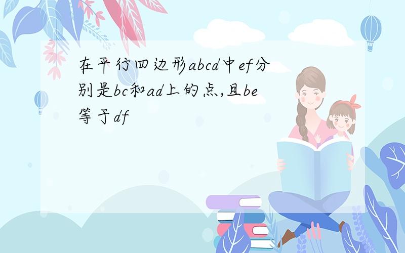 在平行四边形abcd中ef分别是bc和ad上的点,且be等于df