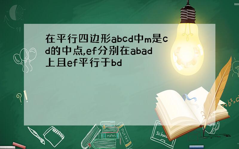 在平行四边形abcd中m是cd的中点,ef分别在abad上且ef平行于bd