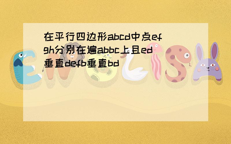 在平行四边形abcd中点efgh分别在遍abbc上且ed垂直defb垂直bd