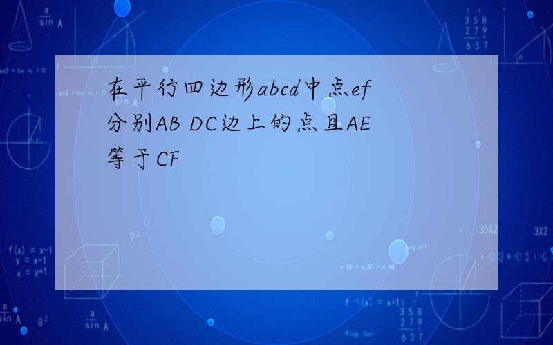 在平行四边形abcd中点ef分别AB DC边上的点且AE等于CF