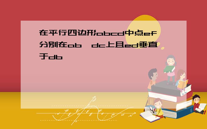 在平行四边形abcd中点ef分别在ab,dc上且ed垂直于db,