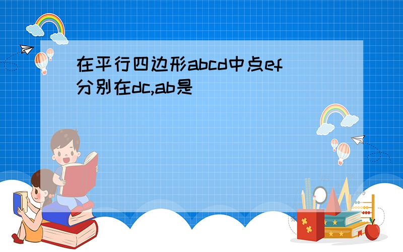 在平行四边形abcd中点ef分别在dc,ab是