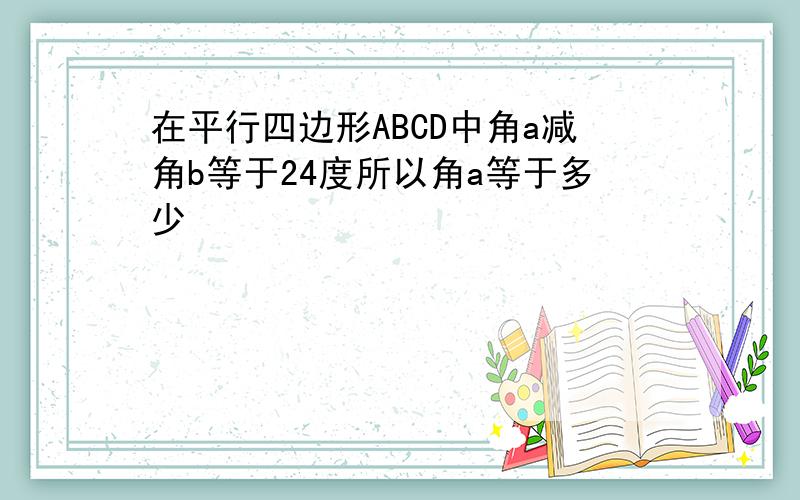 在平行四边形ABCD中角a减角b等于24度所以角a等于多少