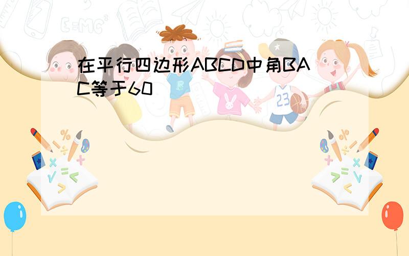 在平行四边形ABCD中角BAC等于60