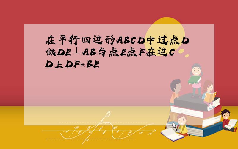 在平行四边形ABCD中过点D做DE⊥AB与点E点F在边CD上DF＝BE