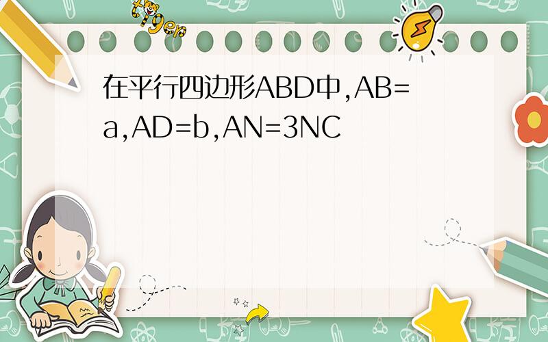 在平行四边形ABD中,AB=a,AD=b,AN=3NC