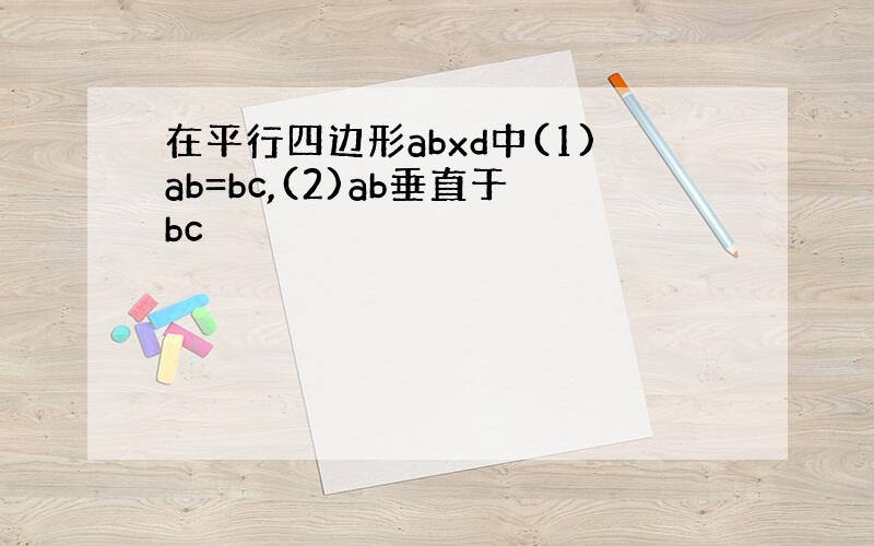 在平行四边形abxd中(1)ab=bc,(2)ab垂直于bc