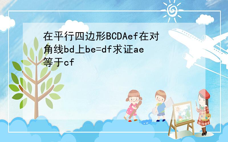 在平行四边形BCDAef在对角线bd上be=df求证ae等于cf