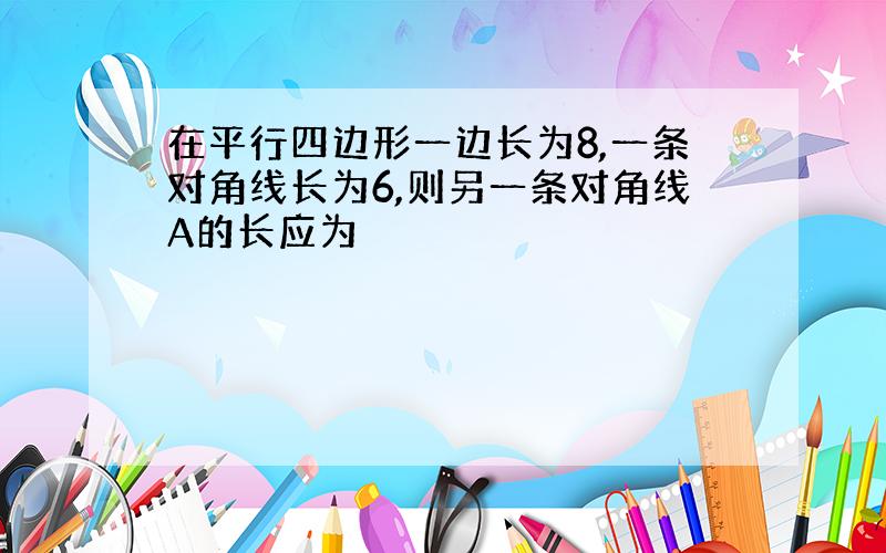 在平行四边形一边长为8,一条对角线长为6,则另一条对角线A的长应为