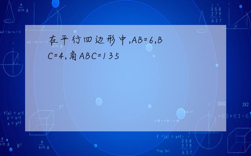 在平行四边形中,AB=6,BC=4,角ABC=135