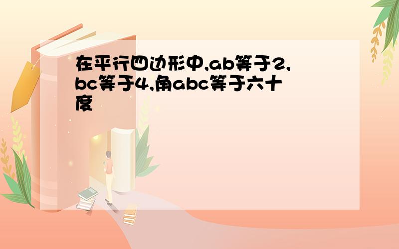 在平行四边形中,ab等于2,bc等于4,角abc等于六十度