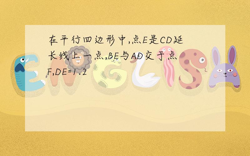 在平行四边形中,点E是CD延长线上一点,BE与AD交于点F,DE=1.2