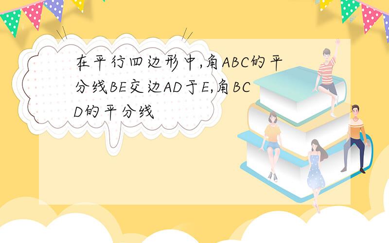 在平行四边形中,角ABC的平分线BE交边AD于E,角BCD的平分线