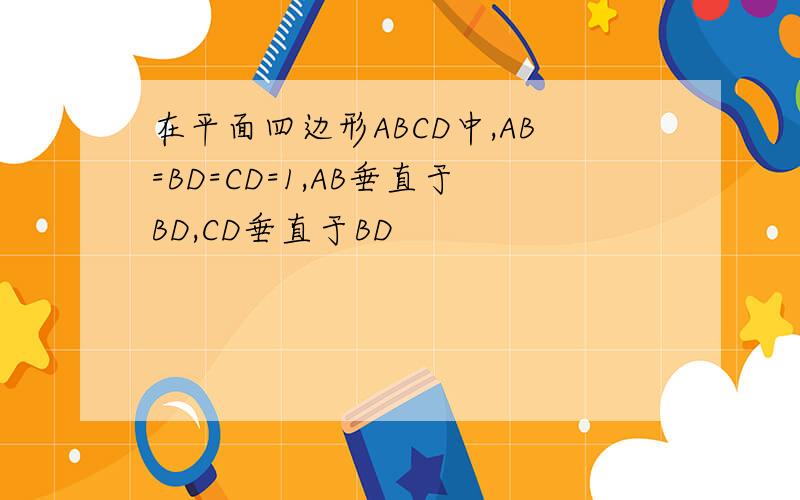 在平面四边形ABCD中,AB=BD=CD=1,AB垂直于BD,CD垂直于BD