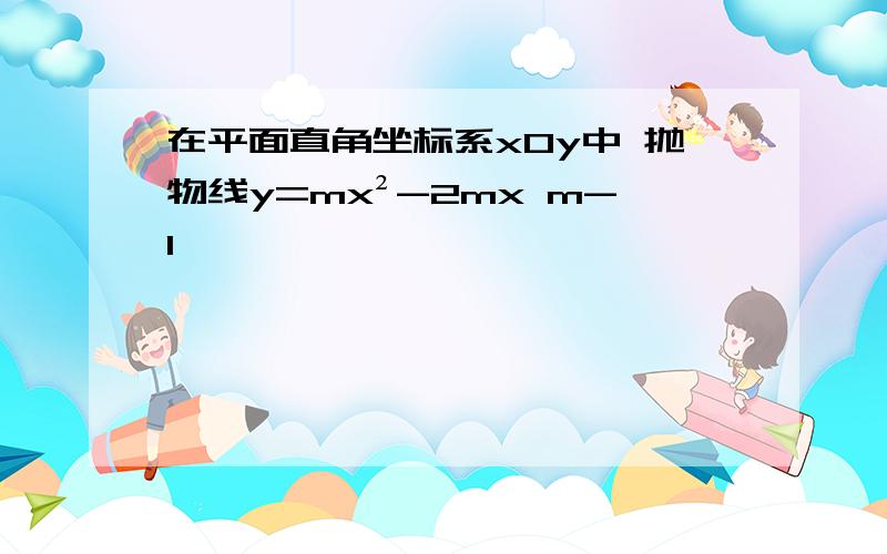 在平面直角坐标系xOy中 抛物线y=mx²-2mx m-1