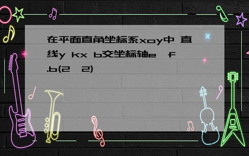 在平面直角坐标系xoy中 直线y kx b交坐标轴e,f.b(2,2)