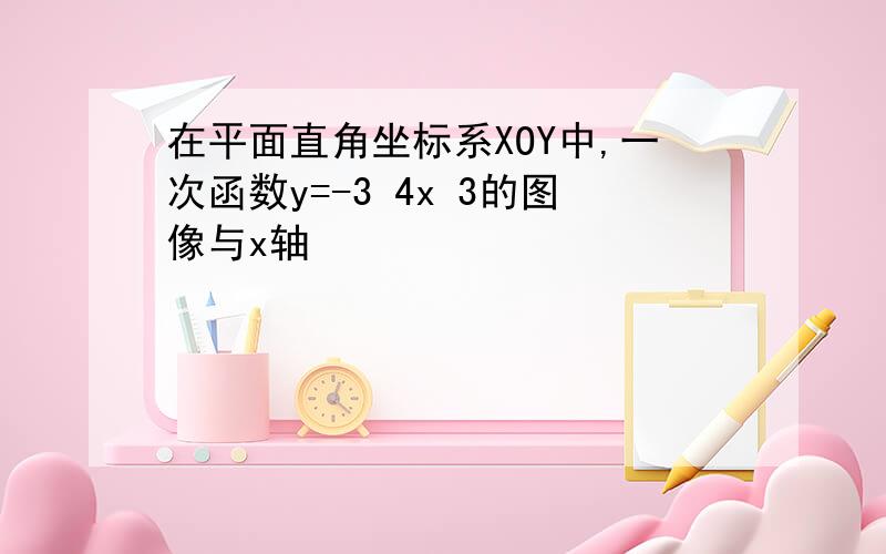 在平面直角坐标系XOY中,一次函数y=-3 4x 3的图像与x轴