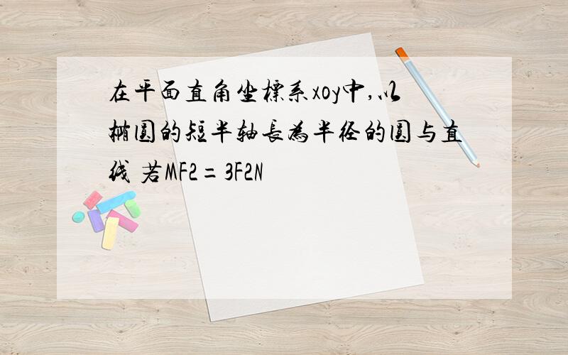 在平面直角坐标系xoy中,以椭圆的短半轴长为半径的圆与直线 若MF2=3F2N