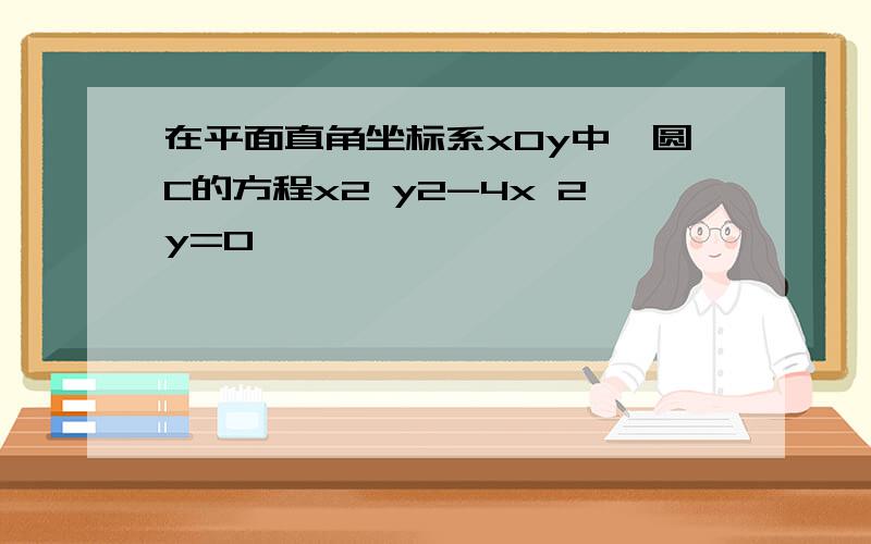 在平面直角坐标系xOy中,圆C的方程x2 y2-4x 2y=0