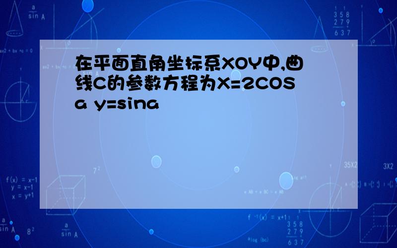 在平面直角坐标系XOY中,曲线C的参数方程为X=2COSa y=sina