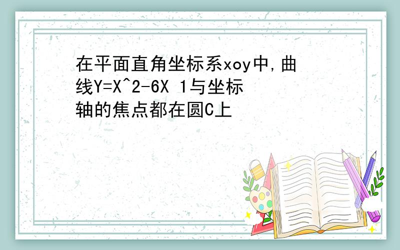 在平面直角坐标系xoy中,曲线Y=X^2-6X 1与坐标轴的焦点都在圆C上