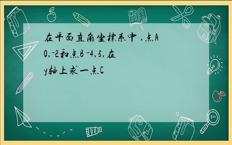 在平面直角坐标系中 ,点A 0,-2和点B -4,5,在y轴上求一点C