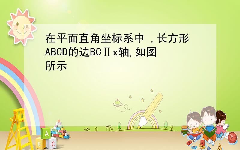 在平面直角坐标系中 ,长方形ABCD的边BCⅡx轴,如图所示