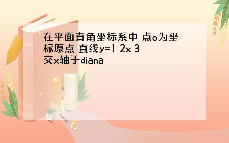 在平面直角坐标系中 点o为坐标原点 直线y=1 2x 3交x轴于diana