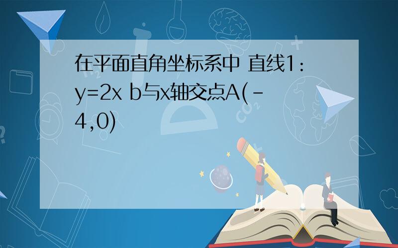 在平面直角坐标系中 直线1:y=2x b与x轴交点A(-4,0)