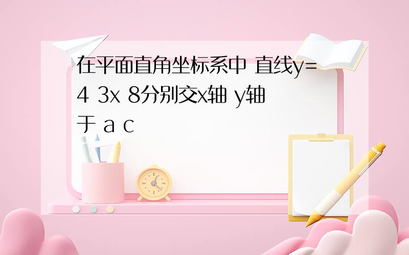 在平面直角坐标系中 直线y=4 3x 8分别交x轴 y轴于 a c