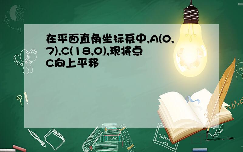 在平面直角坐标系中,A(0,7),C(18,0),现将点C向上平移