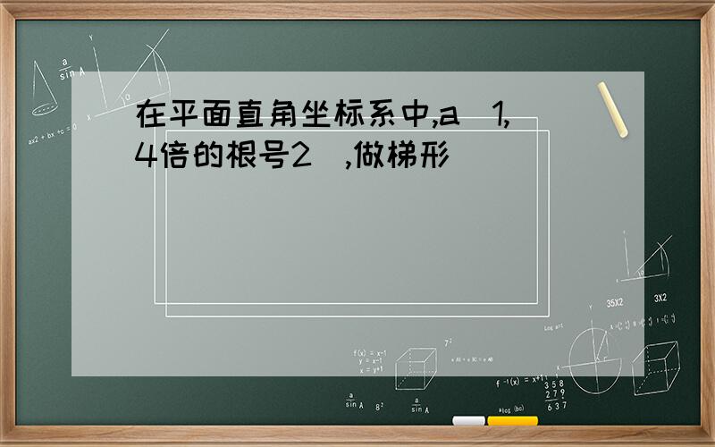 在平面直角坐标系中,a[1,4倍的根号2],做梯形