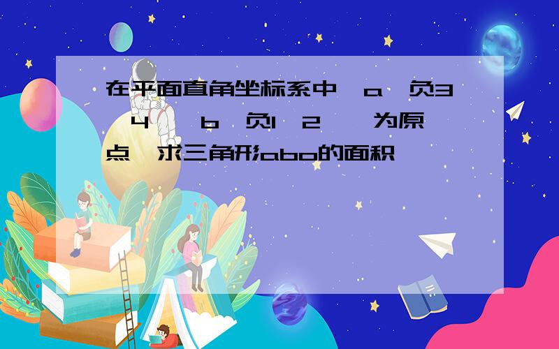 在平面直角坐标系中,a{负3,4},b{负1,2},为原点,求三角形abo的面积