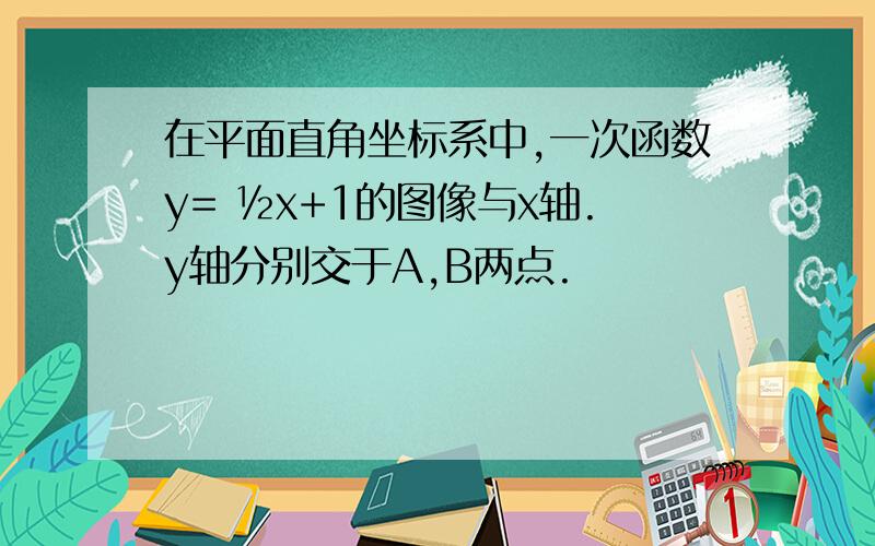 在平面直角坐标系中,一次函数y= ½x+1的图像与x轴.y轴分别交于A,B两点.